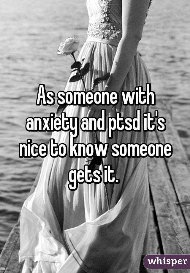 As someone with anxiety and ptsd it's nice to know someone gets it. 