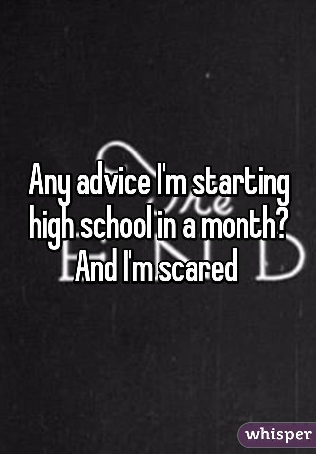 Any advice I'm starting high school in a month? And I'm scared 