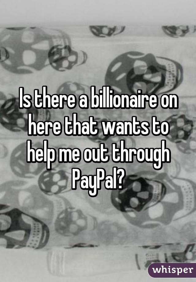 Is there a billionaire on here that wants to help me out through PayPal?