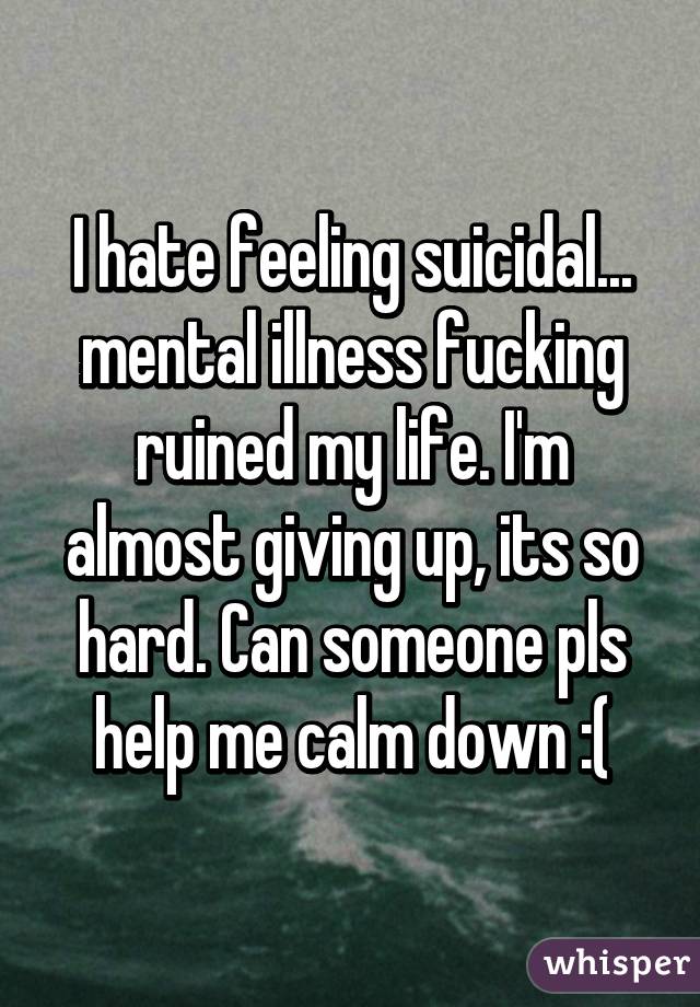 I hate feeling suicidal... mental illness fucking ruined my life. I'm almost giving up, its so hard. Can someone pls help me calm down :(