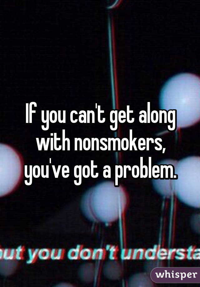 If you can't get along with nonsmokers, you've got a problem.