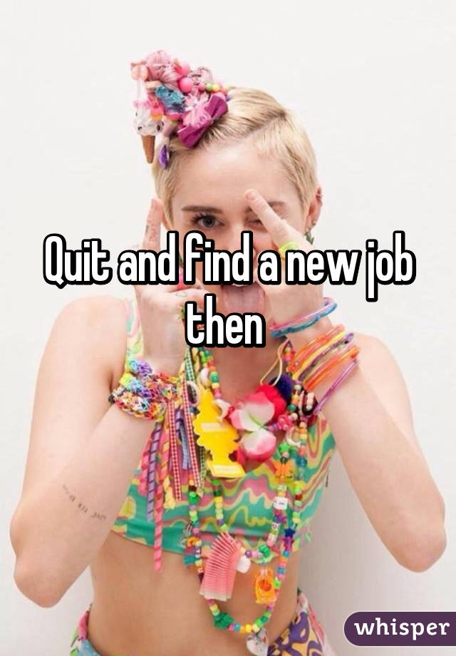 Quit and find a new job then 
