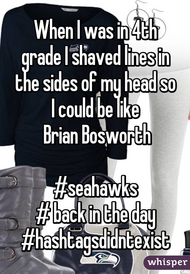 When I was in 4th grade I shaved lines in the sides of my head so I could be like
 Brian Bosworth

#seahawks
# back in the day
#hashtagsdidntexist