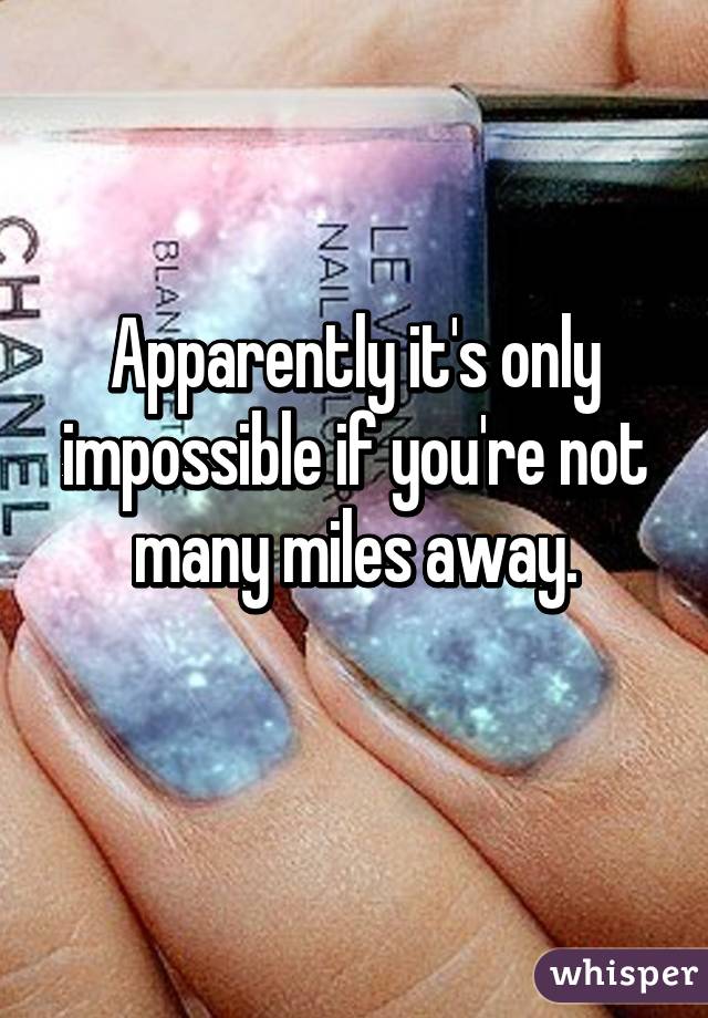 Apparently it's only impossible if you're not many miles away.
