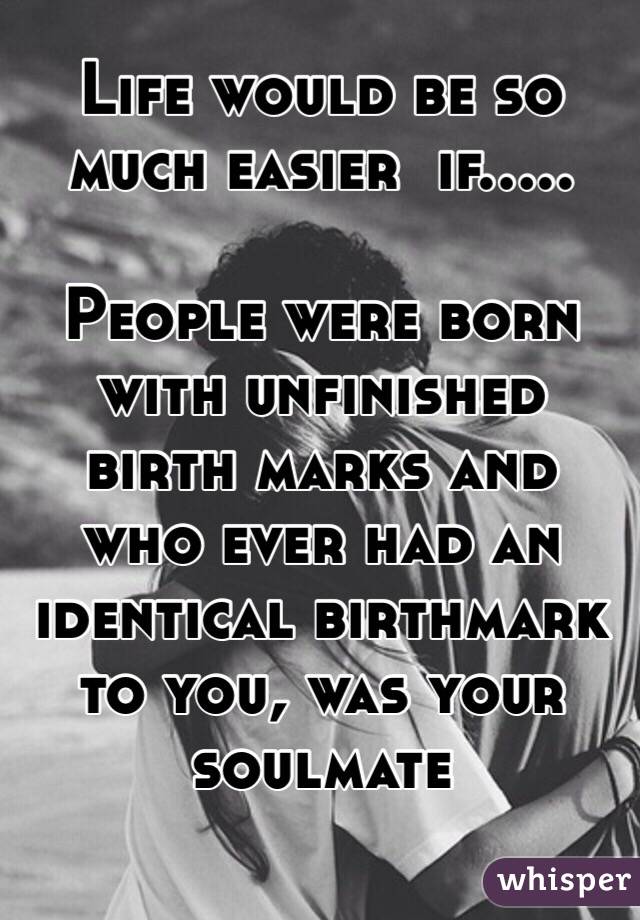 Life would be so much easier  if.....

People were born with unfinished birth marks and who ever had an identical birthmark to you, was your soulmate 