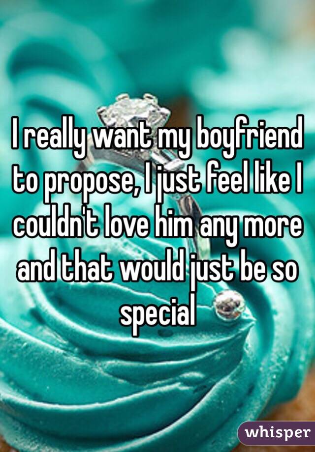 I really want my boyfriend to propose, I just feel like I couldn't love him any more and that would just be so special