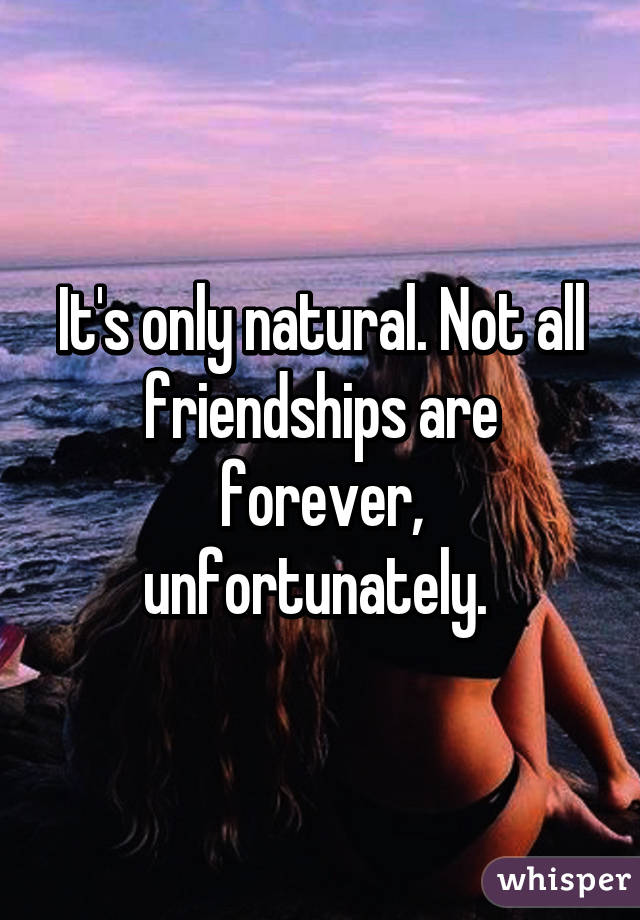 It's only natural. Not all friendships are forever, unfortunately. 