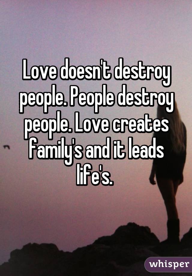 Love doesn't destroy people. People destroy people. Love creates family's and it leads life's. 
