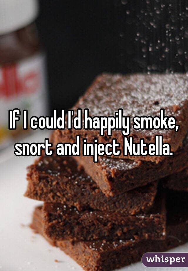 If I could I'd happily smoke, snort and inject Nutella.