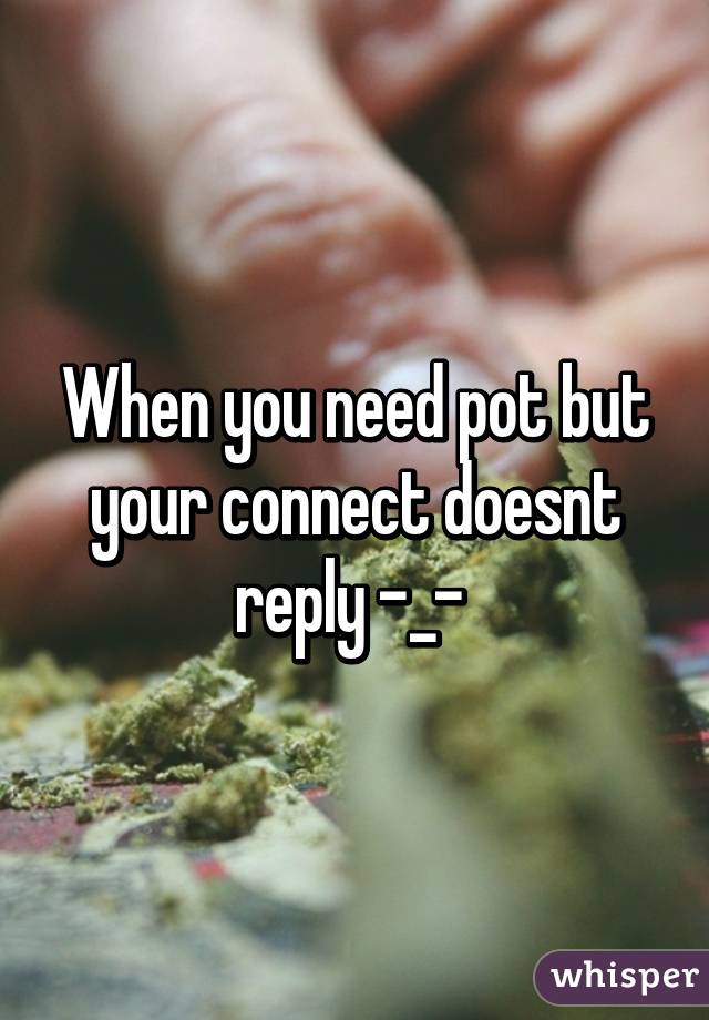 When you need pot but your connect doesnt reply -_- 