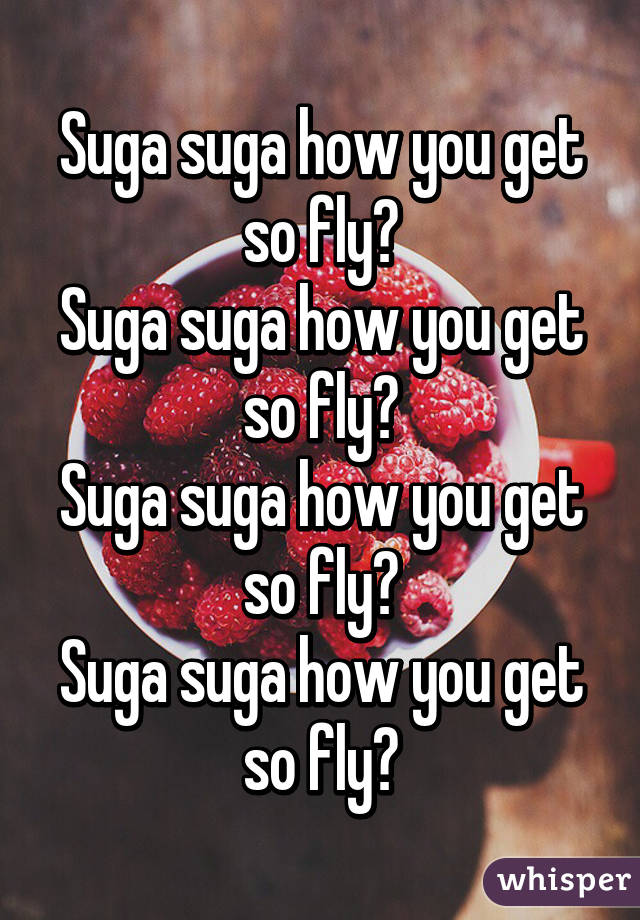 Suga suga how you get so fly?
Suga suga how you get so fly?
Suga suga how you get so fly?
Suga suga how you get so fly?