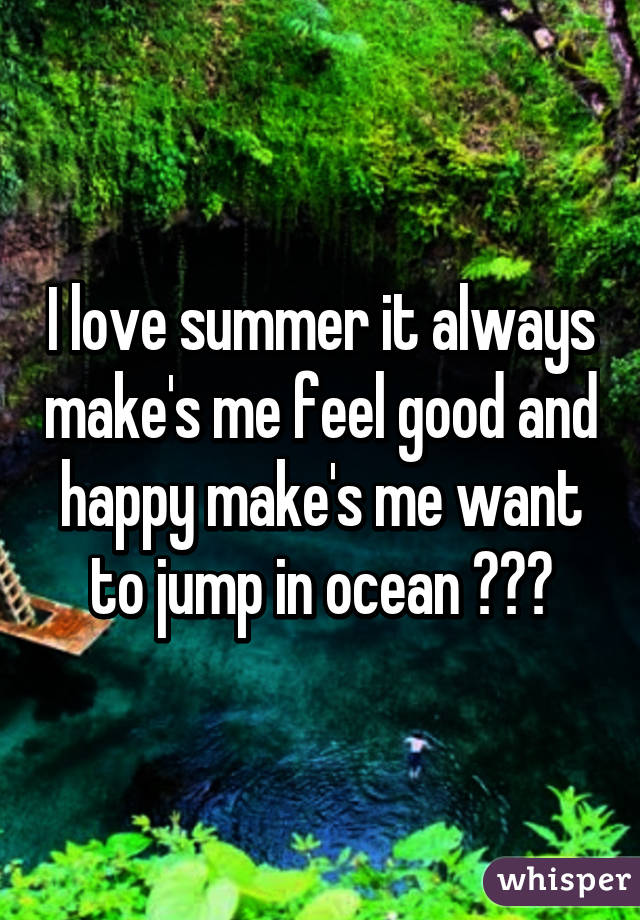 I love summer it always make's me feel good and happy make's me want to jump in ocean 😂😂😂