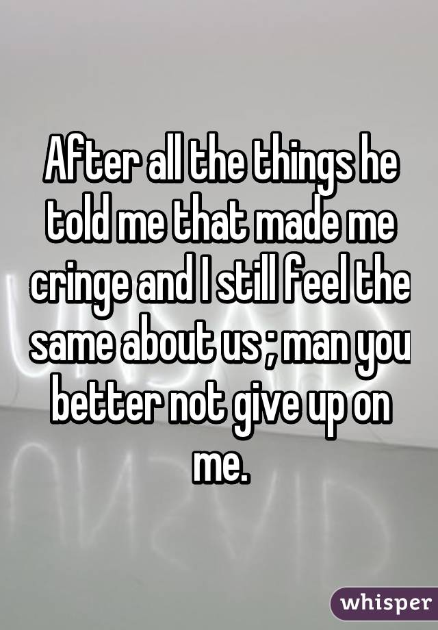 After all the things he told me that made me cringe and I still feel the same about us ; man you better not give up on me.