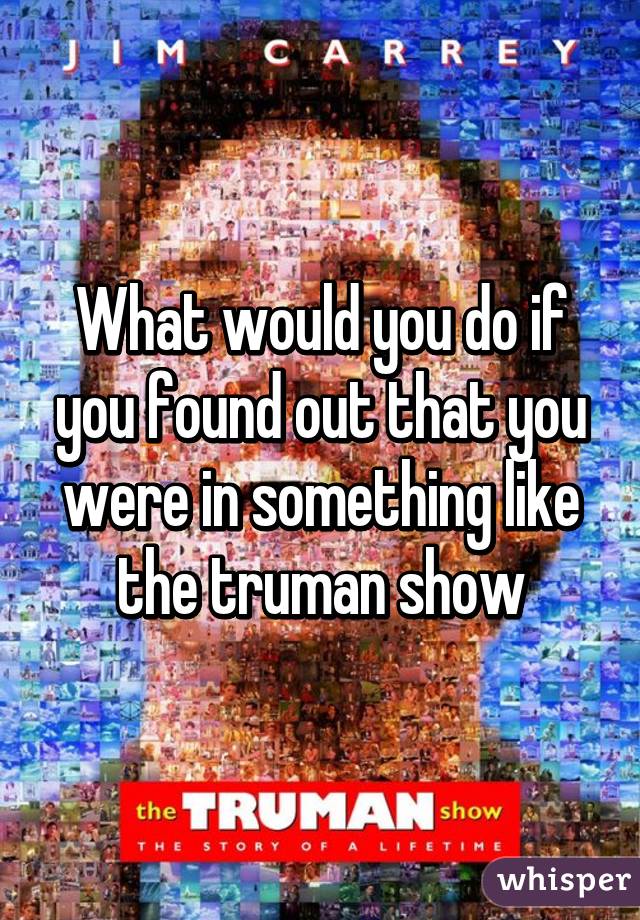 What would you do if you found out that you were in something like the truman show