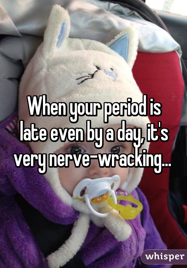 When your period is late even by a day, it's very nerve-wracking... 