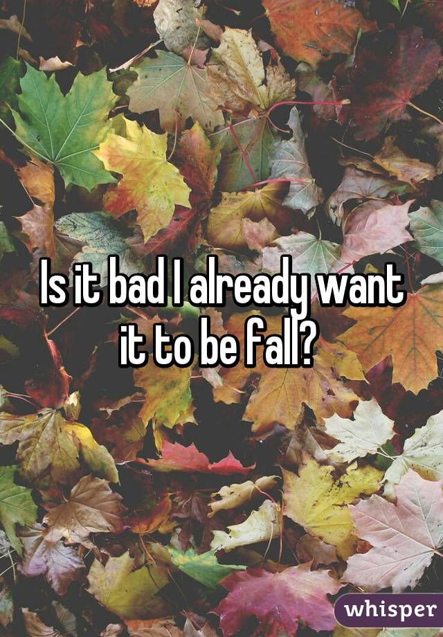 Is it bad I already want it to be fall? 