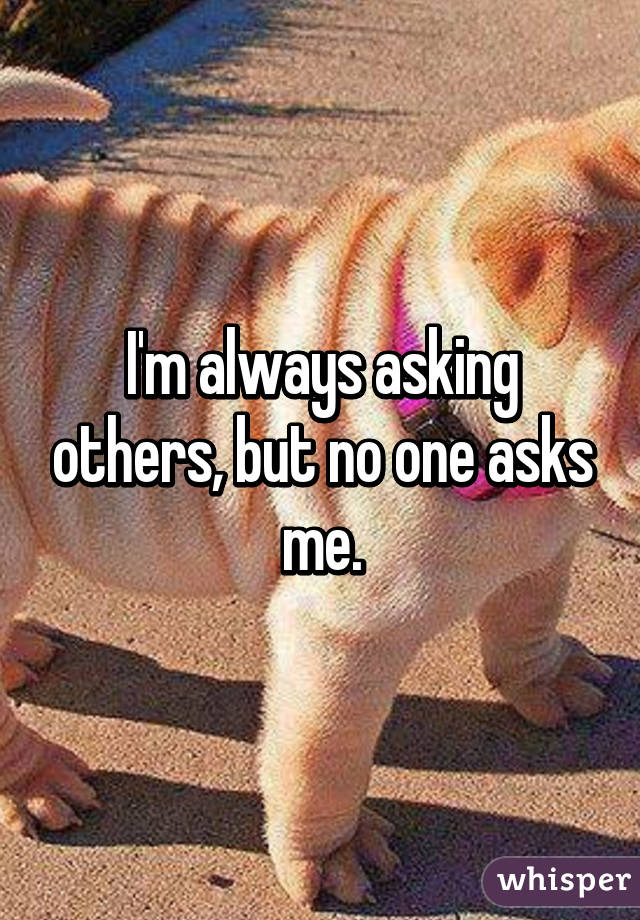 I'm always asking others, but no one asks me.