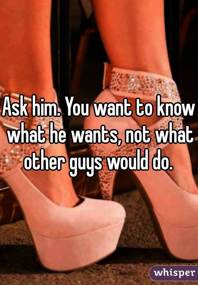 Ask him. You want to know what he wants, not what other guys would do. 