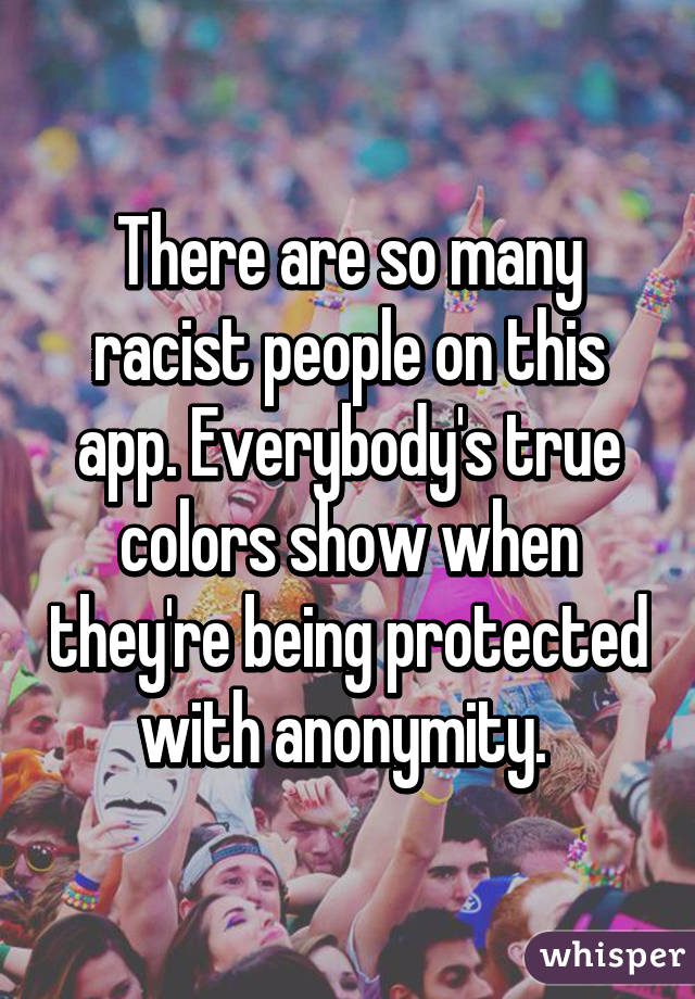 There are so many racist people on this app. Everybody's true colors show when they're being protected with anonymity. 