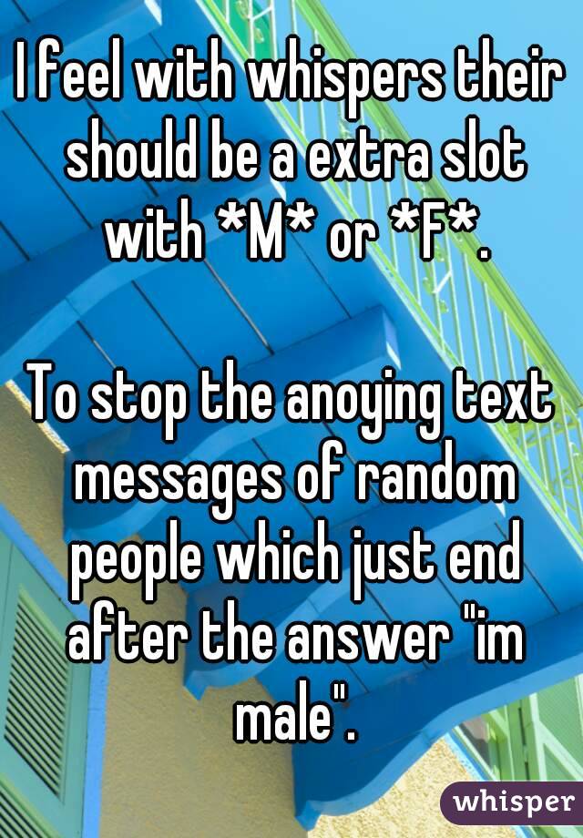 I feel with whispers their should be a extra slot with *M* or *F*.

To stop the anoying text messages of random people which just end after the answer "im male".