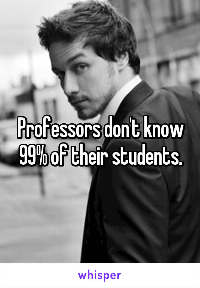 Professors don't know 99% of their students.