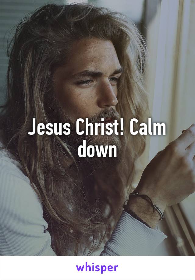 Jesus Christ! Calm down