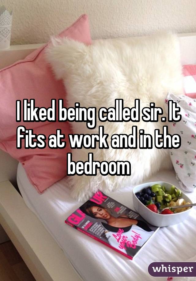 I liked being called sir. It fits at work and in the bedroom