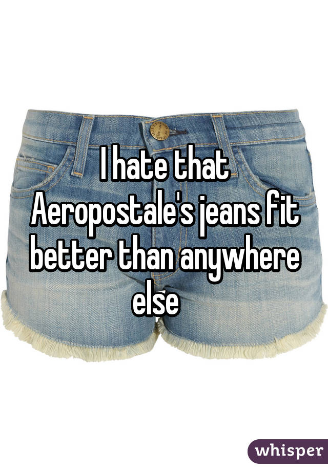 I hate that Aeropostale's jeans fit better than anywhere else   