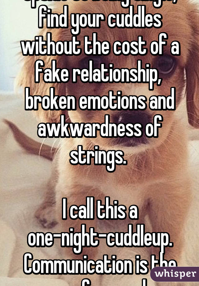 Upside to being single, find your cuddles without the cost of a fake relationship,  broken emotions and awkwardness of strings. 

I call this a one-night-cuddleup.
Communication is the way forward. 