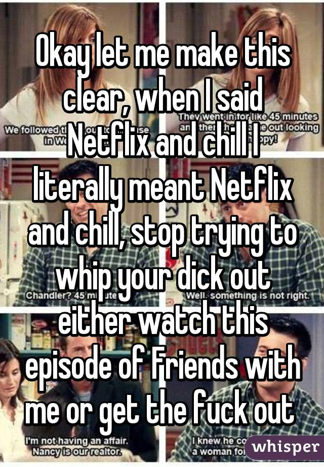 Okay let me make this clear, when I said Netflix and chill I literally meant Netflix and chill, stop trying to whip your dick out either watch this episode of Friends with me or get the fuck out 