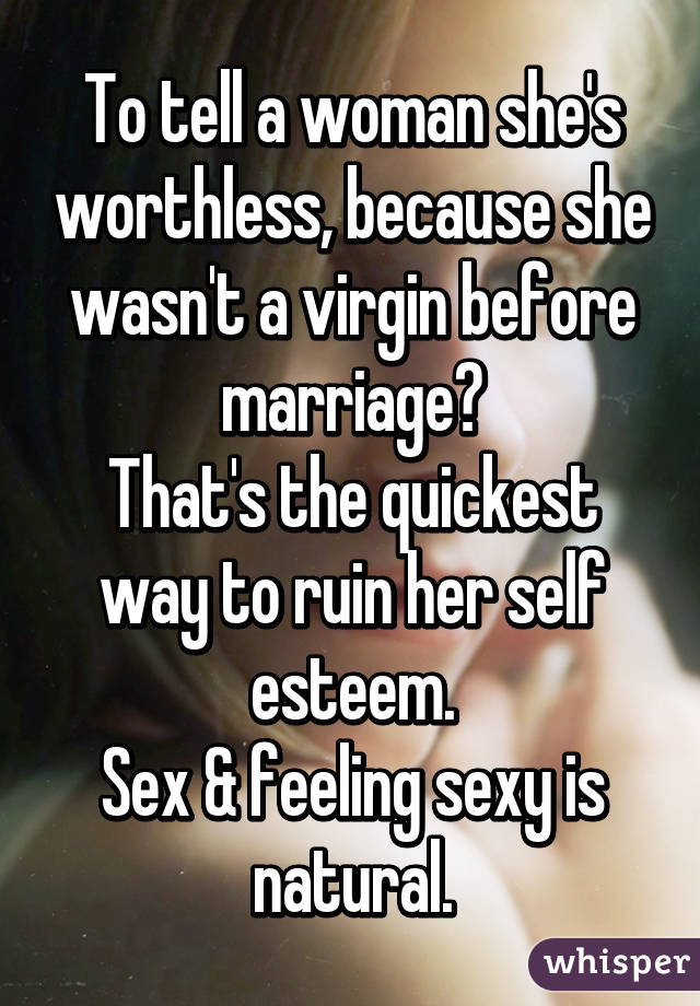 To tell a woman she's worthless, because she wasn't a virgin before marriage?
That's the quickest way to ruin her self esteem.
Sex & feeling sexy is natural.