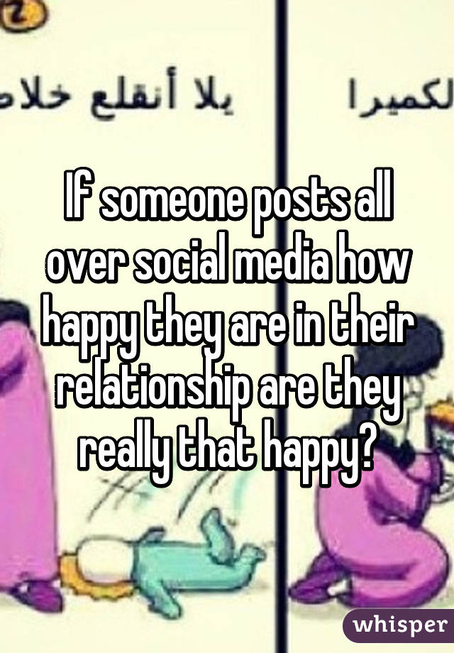 If someone posts all over social media how happy they are in their relationship are they really that happy?