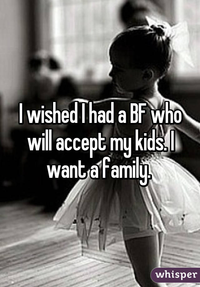 I wished I had a BF who will accept my kids. I want a family. 