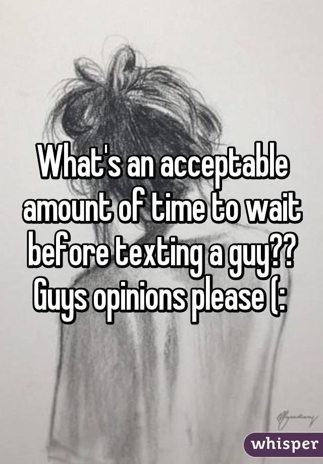 What's an acceptable amount of time to wait before texting a guy?? Guys opinions please (: 