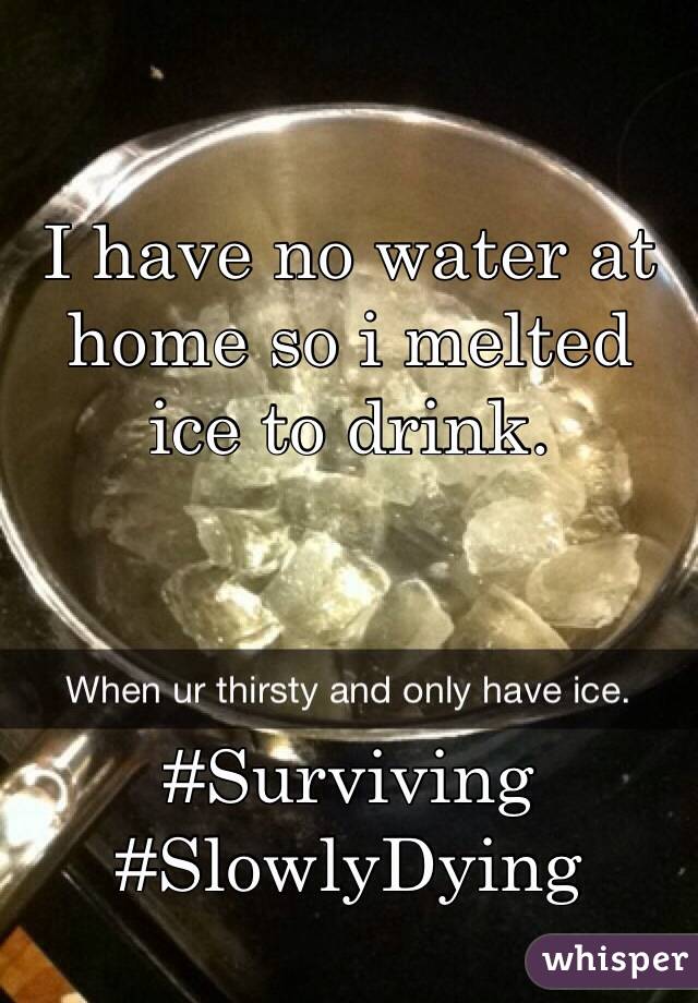 I have no water at home so i melted ice to drink. 



#Surviving #SlowlyDying