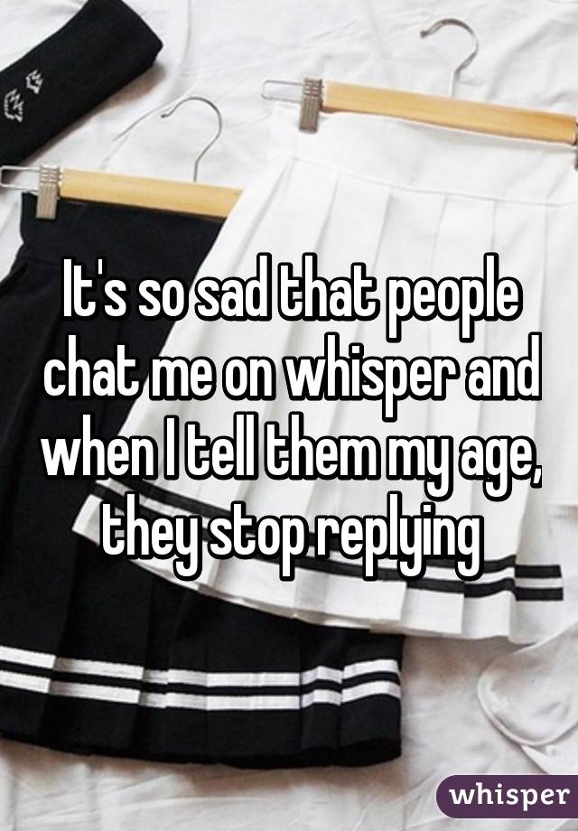 It's so sad that people chat me on whisper and when I tell them my age, they stop replying