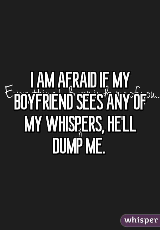 I AM AFRAID IF MY BOYFRIEND SEES ANY OF MY WHISPERS, HE'LL DUMP ME. 