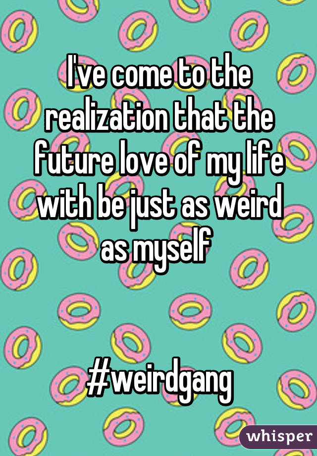 I've come to the realization that the future love of my life with be just as weird as myself 


#weirdgang