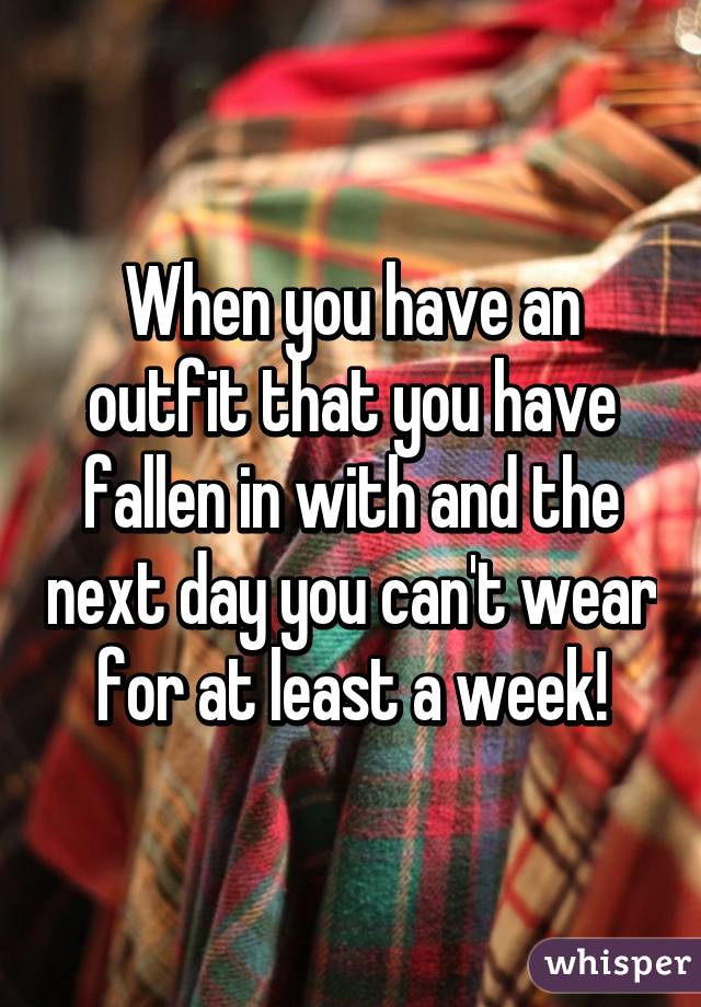 When you have an outfit that you have fallen in with and the next day you can't wear for at least a week!