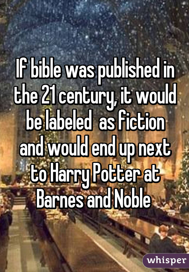 If bible was published in the 21 century, it would be labeled  as fiction and would end up next to Harry Potter at Barnes and Noble 