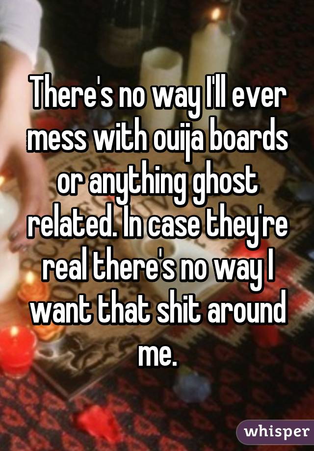 There's no way I'll ever mess with ouija boards or anything ghost related. In case they're real there's no way I want that shit around me.