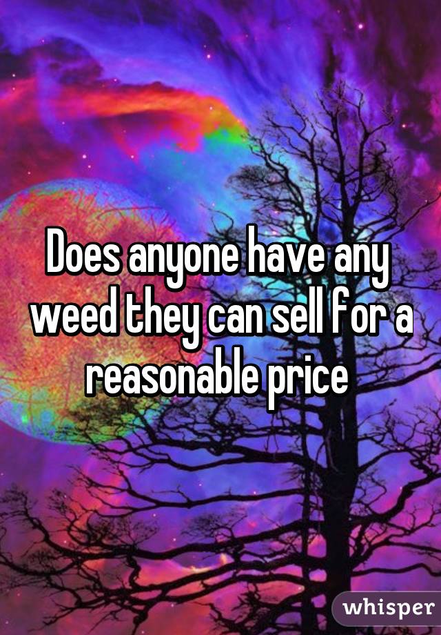 Does anyone have any  weed they can sell for a reasonable price 