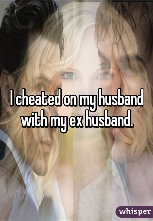 I cheated on my husband with my ex husband.