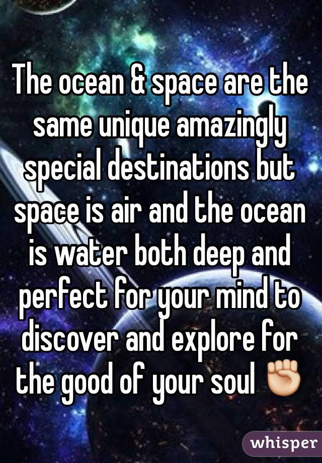 The ocean & space are the same unique amazingly special destinations but space is air and the ocean is water both deep and perfect for your mind to discover and explore for the good of your soul ✊