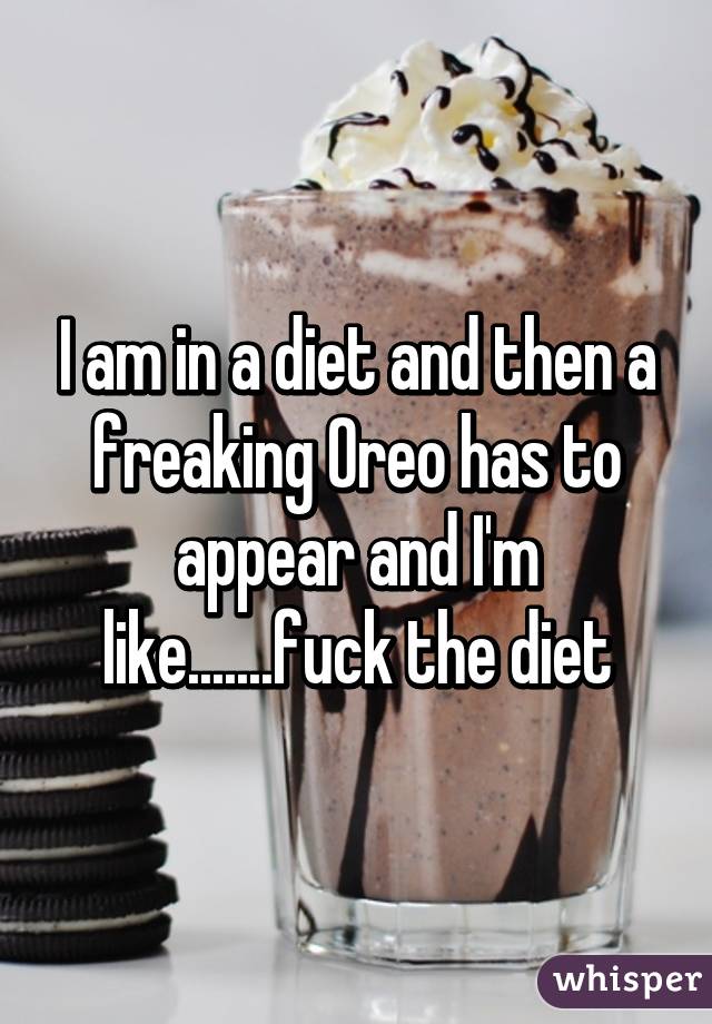 I am in a diet and then a freaking Oreo has to appear and I'm like.......fuck the diet