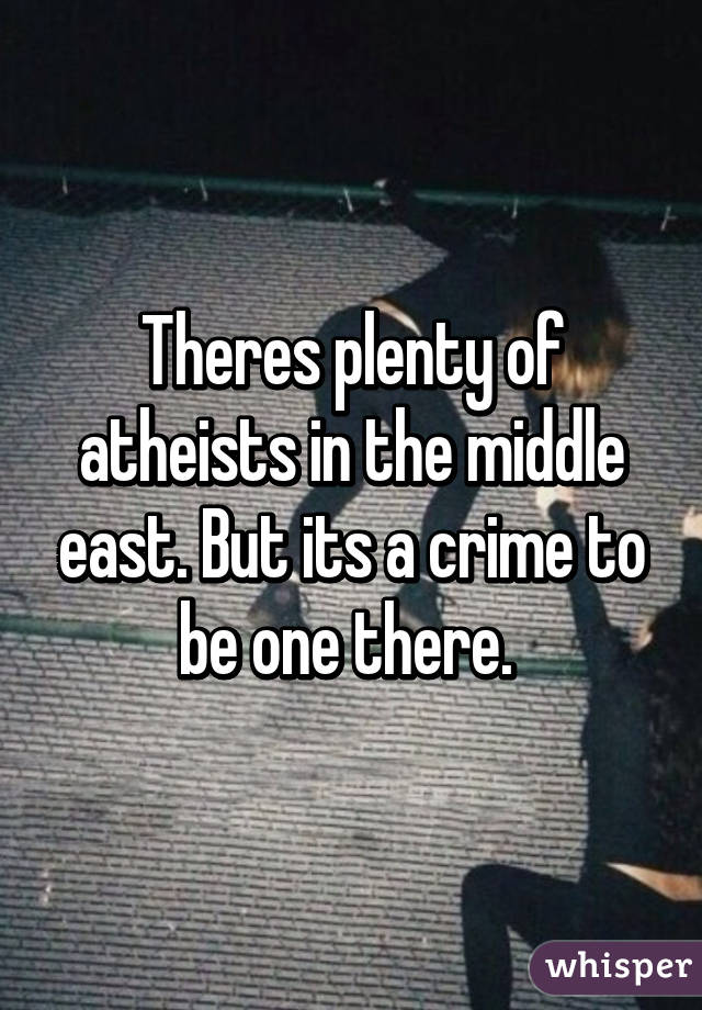 Theres plenty of atheists in the middle east. But its a crime to be one there. 