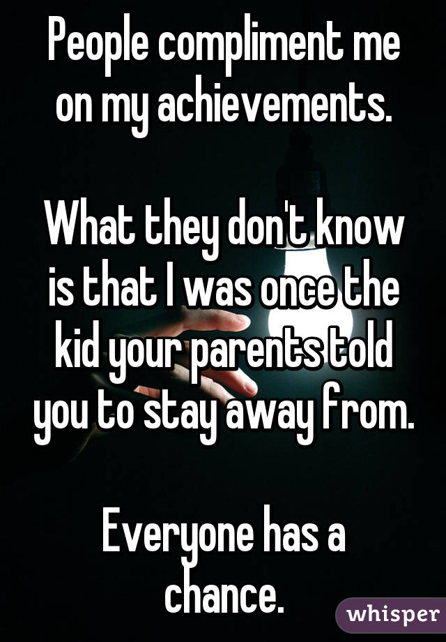 People compliment me on my achievements.

What they don't know is that I was once the kid your parents told you to stay away from.

Everyone has a chance.