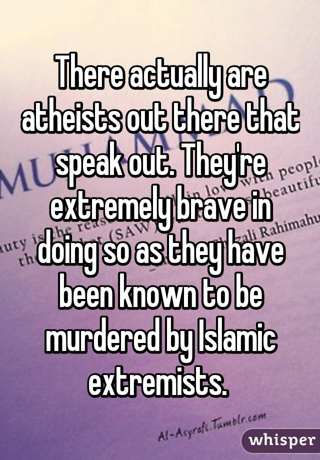 There actually are atheists out there that speak out. They're extremely brave in doing so as they have been known to be murdered by Islamic extremists. 