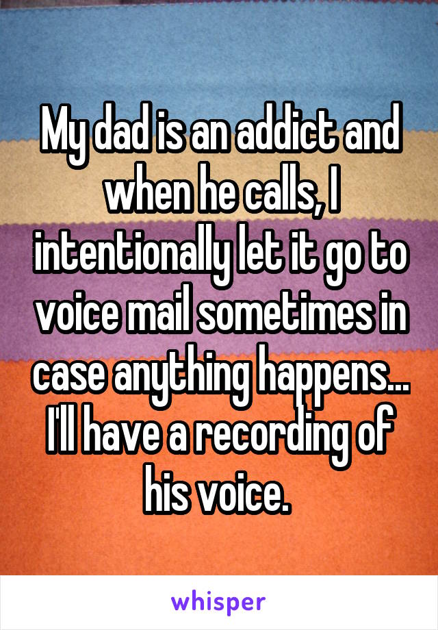 My dad is an addict and when he calls, I intentionally let it go to voice mail sometimes in case anything happens... I'll have a recording of his voice. 