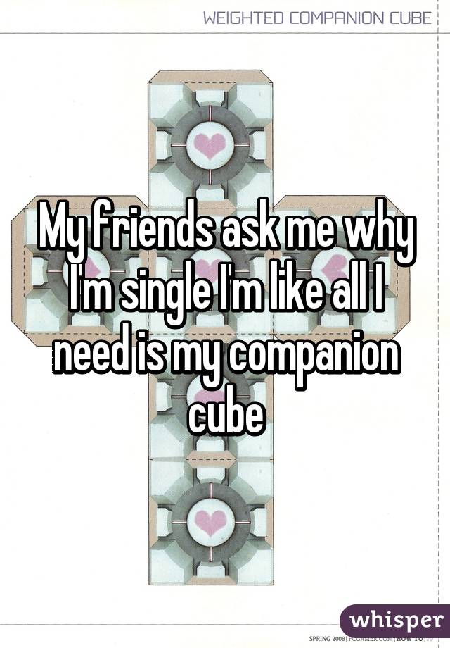 My friends ask me why I'm single I'm like all I need is my companion cube